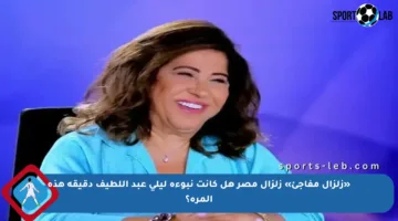«زلزال مفاجئ» زلزال مصر هل كانت نبوءة ليلى عبد اللطيف دقيقة هذه المرة؟